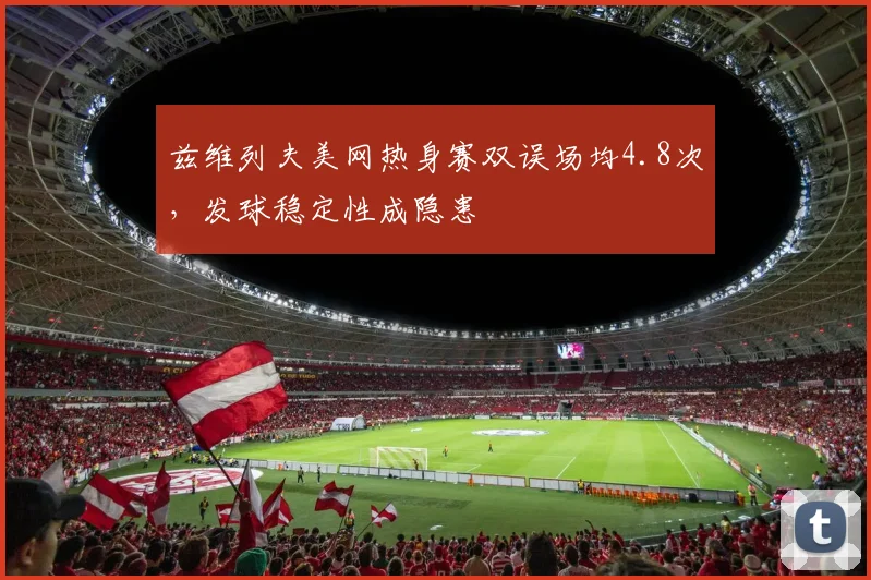 兹维列夫美网热身赛双误场均4.8次,发球稳定性成隐患
