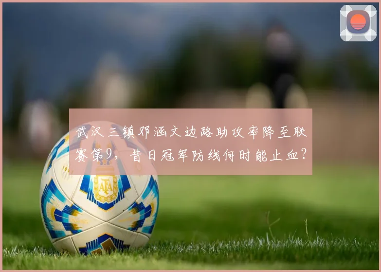 武汉三镇邓涵文边路助攻率降至联赛第9,昔日冠军防线何时能止血?