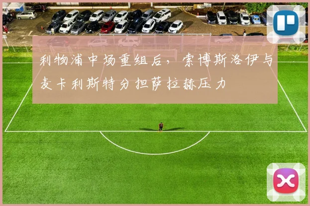 利物浦中场重组后,索博斯洛伊与麦卡利斯特分担萨拉赫压力