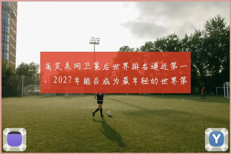 高芙美网卫冕后世界排名逼近第一,2027年能否成为最年轻的世界第一兼大满贯得主?