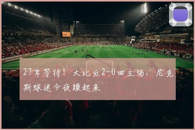 27年等待!大比分2-0回主场,尼克斯球迷今夜躁起来