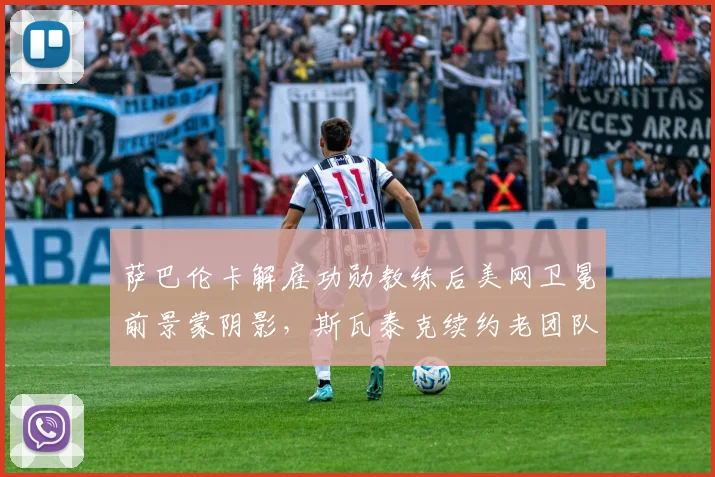 萨巴伦卡解雇功勋教练后美网卫冕前景蒙阴影，斯瓦泰克续约老团队稳中求胜引热议