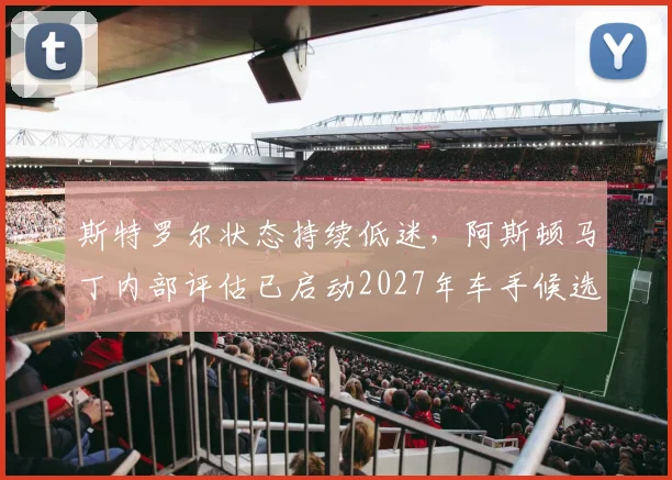 斯特罗尔状态持续低迷,阿斯顿马丁内部评估已启动2027年车手候选名单