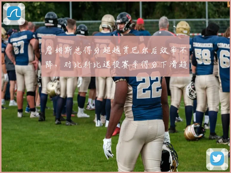 詹姆斯总得分超越贾巴尔后效率不降,对比科比退役赛季得分下滑趋势截然不同